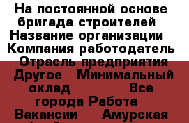 На постоянной основе бригада строителей › Название организации ­ Компания-работодатель › Отрасль предприятия ­ Другое › Минимальный оклад ­ 20 000 - Все города Работа » Вакансии   . Амурская обл.,Архаринский р-н